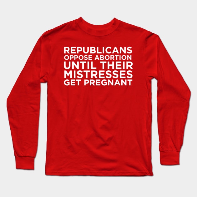 Republicans Oppose Abortion Until Their Mistresses Get Pregnant Long Sleeve T-Shirt by LeftWingPropaganda